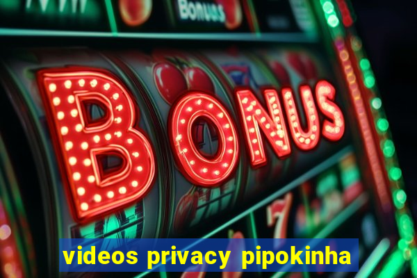 videos privacy pipokinha